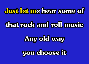 Just let me hear some of
that rock and roll music
Any old way

you choose it
