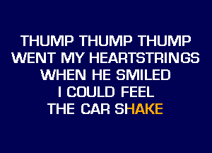 THUMP THUMP THUMP
WENT MY HEARTSTRINGS
WHEN HE SMILED
I COULD FEEL
THE CAR SHAKE