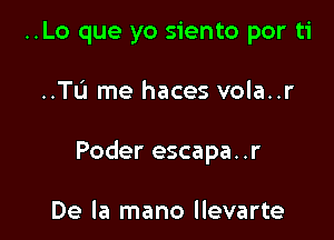 ..Lo que yo siento por ti

..TL'1 me haces vola..r

Poder escapa. .r

De la mano llevarte