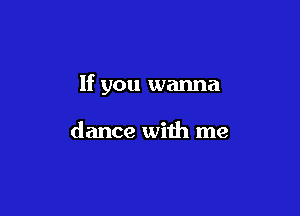 If you wanna

dance with me