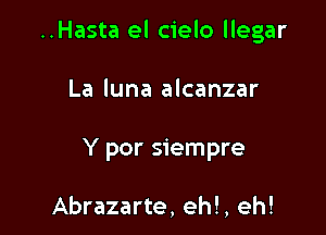 ..Hasta el cielo llegar

La luna alcanzar
Y por siempre

Abrazarte, eh!, eh!