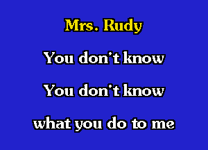 Mrs. Rudy

You don't know

You don't know

what you do to me