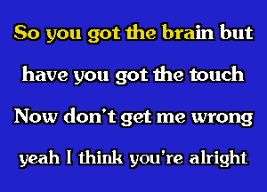 So you got the brain but
have you got the touch

Now don't get me wrong

993