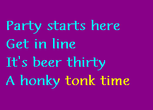 Party starts here
Get in line

It's beer thirty
A honky tonk time