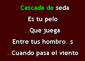 ..Cascada de seda
Es tu pelo
..Que juega

Entre tus hombro..s

..Cuando pasa el viento