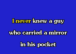 lnever lmew a guy

who carried a mirror

in his pocket