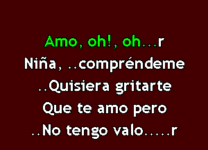 Arno, oh!, oh. . .r
Niria, ..compwndeme

..Quisiera gritarte
Que te amo pero
..No tengo valo ..... r