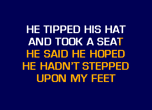 HE TIPPED HIS HAT
AND TOOK A SEAT
HE SAID HE HOPED
HE HADN'T STEPPED
UPON MY FEET