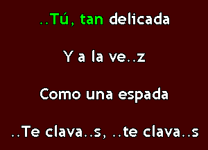 ..Tu, tan delicada

Y a la ve..z

Como una espada

..Te clava..s, ..te clava..s