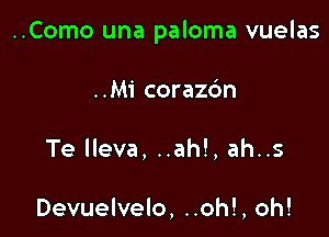 ..Como una paloma vuelas

..Mi corazc'm
Te lleva, ..ah!, ah..s

Devuelvelo, ..oh!, oh!