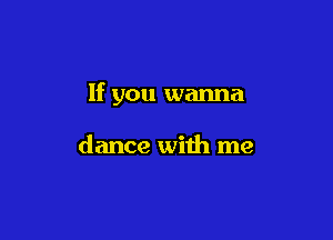 If you wanna

dance with me