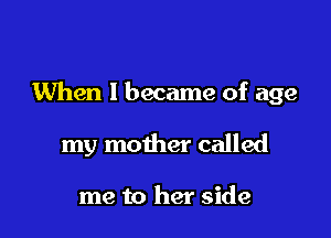 When I became of age

my mother called

me to her side
