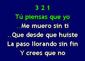 3 2 1
Tu piensas que yo
..Me muero sin ti
..Que desde que huiste
La paso llorando sin fin
Y crees que no