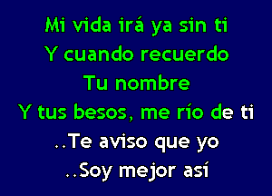 Mi Vida ira ya sin ti
Y cuando recuerdo
Tu nombre

Y tus besos, me rio de ti
..Te aviso que yo
..Soy mejor asi