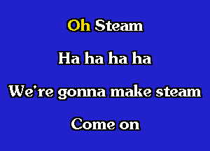 Oh Steam
Ha ha ha ha

We're gonna make steam

Come on