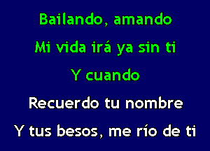 Bailando, amando
Mi Vida ira ya sin ti

Y cuando

Recuerdo tu nombre

Y tus besos, me rio de ti l