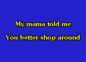 My mama told me

You better shop around