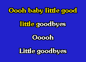 Oooh baby litde good

little goodbyes
Ooooh

Little goodbyes