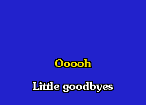 Ooooh

Little goodbyes