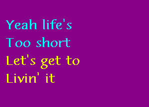 Yeah life's
Too short

Let's get to
Livin' it