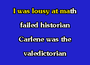 I was lousy at math
failed historian
Carlene was the

valedictorian
