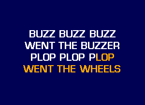 BUZZ BUZZ BUZZ
WENT THE BUZZER
PLOP PLOP PLOP
WENT THE WHEELS

g