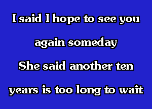 I said I hope to see you
again someday
She said another ten

years is too long to wait