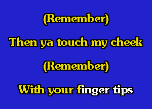(Remember)
Then ya touch my cheek
(Remember)

With your finger tips