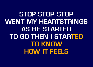 STOP STOP STOP
WENT MY HEARTSTRINGS
AS HE STARTED
TO GO THEN I STARTED
TO KNOW
HOW IT FEELS