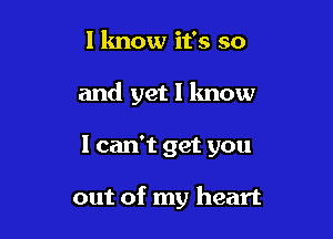 I know it's so
and yet I know

I can't get you

out of my heart