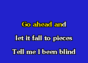 Go ahead and

let it fall to pieces

Tell me 1 been blind