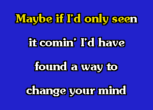 Maybe if I'd only seen
it comin' I'd have
found a way to

change your mind