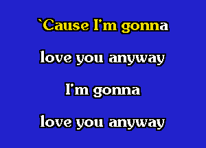 Cause I'm gonna
love you anyway

I'm gonna

love you anyway