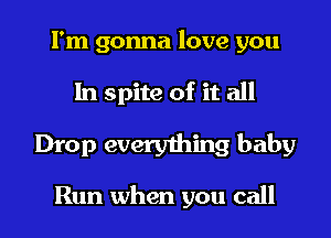 I'm gonna love you

In spite of it all

Drop everyming baby

Run when you call