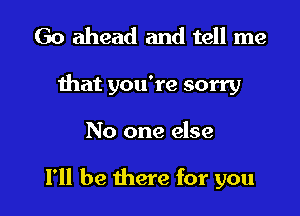 Go ahead and tell me
that you're sorry

No one else

111 be there for you