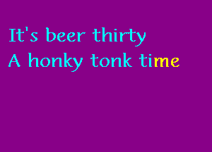 It's beer thirty
A honky tonk time