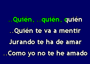 ..Qu1'e'n, ..quicim, quie'an
..Qu1'e'n te va a mentir

Jurando te ha de amar

..Como yo no te he amado