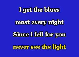 I get the blues

most every night

Since I fell for you

never see the light