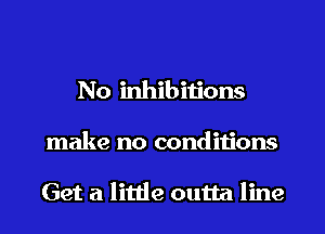 No inhibitions
make no condiiions

Get a little outta line