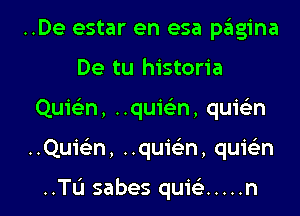 ..De estar en esa p6gina
De tu historia

Quiean, ..quic'en, quieL-n

..Quieltn, ..quie'n, quwn

..TL'I sabes qub ..... n l