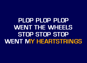 PLOP PLOP PLOP
WENT THE WHEELS
STOP STOP STOP
WENT MY HEARTSTRINGS
