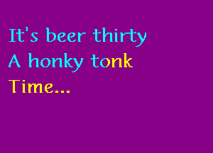 It's beer thirty
A honky tonk

Time...