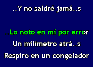 ..Y no saldre'z jama..s

..Lo noto en mi por error
Un milimetro atras

Respiro en un congelador