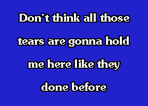 Don't think all those
tears are gonna hold
me here like they

done before