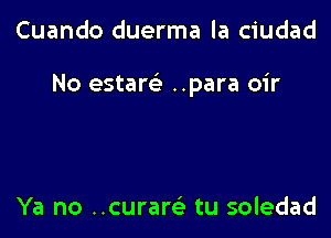 Cuando duerma la ciudad

No estam ..para oir

Ya no ..curam tu soledad