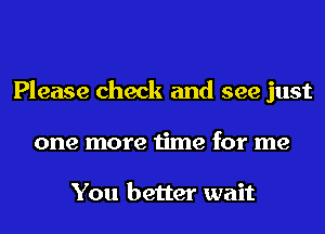 Please check and see just
one more time for me

You better wait