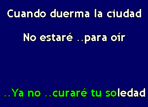 Cuando duerma la ciudad

No estam ..para oir

..Ya no ..curam tu soledad