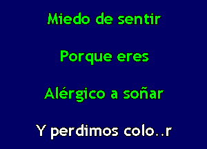 Miedo de sentir

Porque eres

Alcirgico a soriar

Y perdimos colo. .r