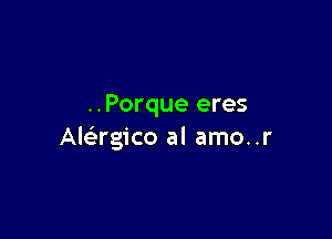 ..Porque eres

AleErgico al amo..r