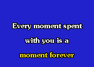 Every moment spent

with you is a

moment forever
